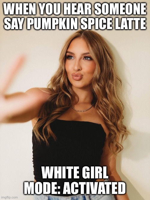 Hot | WHEN YOU HEAR SOMEONE SAY PUMPKIN SPICE LATTE; WHITE GIRL MODE: ACTIVATED | image tagged in hot | made w/ Imgflip meme maker