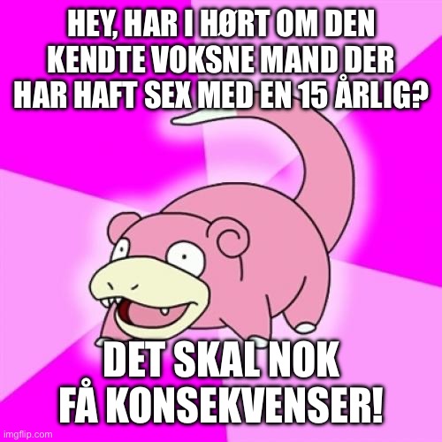Slowpoke Meme | HEY, HAR I HØRT OM DEN KENDTE VOKSNE MAND DER HAR HAFT SEX MED EN 15 ÅRLIG? DET SKAL NOK FÅ KONSEKVENSER! | image tagged in memes,slowpoke | made w/ Imgflip meme maker
