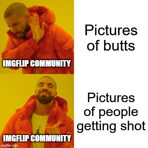 So shooting is fine, but fetish content isn't? | Pictures of butts; IMGFLIP COMMUNITY; Pictures of people getting shot; IMGFLIP COMMUNITY | image tagged in memes,drake hotline bling,imgflip,imgflip community,violence,fetish | made w/ Imgflip meme maker