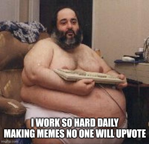 fat dude with keyboard | I WORK SO HARD DAILY MAKING MEMES NO ONE WILL UPVOTE | image tagged in fat dude with keyboard | made w/ Imgflip meme maker