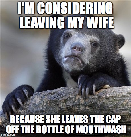 Confession Bear | I'M CONSIDERING LEAVING MY WIFE BECAUSE SHE LEAVES THE CAP OFF THE BOTTLE OF MOUTHWASH | image tagged in memes,confession bear | made w/ Imgflip meme maker