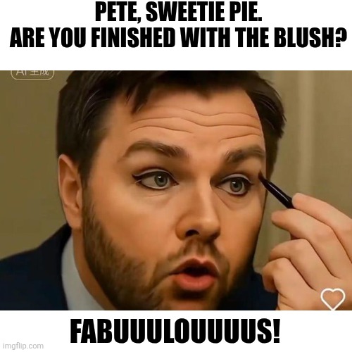 Blank Transparent Square Meme | PETE, SWEETIE PIE.
ARE YOU FINISHED WITH THE BLUSH? FABUUULOUUUUS! | image tagged in memes,blank transparent square | made w/ Imgflip meme maker