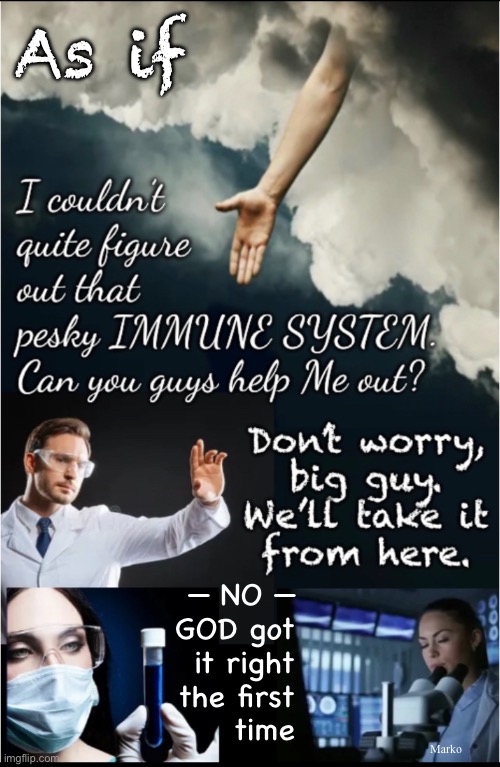 God doesn’t need help.  You do, if you rely on Scientism. | As if; — NO —
GOD got
it right
the first
      time; Marko | image tagged in memes,all vaccines are poison,do not sacrifice your child,just keep her immune system strong,fjb voters kissmyass | made w/ Imgflip meme maker