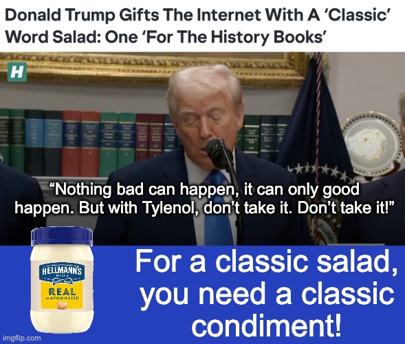 Inspired by Thinknoramus | “Nothing bad can happen, it can only good happen. But with Tylenol, don’t take it. Don’t take it!”; For a classic salad,
you need a classic
condiment! | image tagged in tylenol,trump,lies,dementia,idiocracy | made w/ Imgflip meme maker