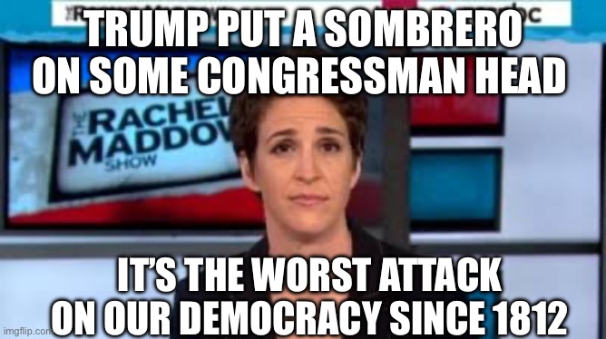 Trump sombrero | TRUMP PUT A SOMBRERO ON SOME CONGRESSMAN HEAD; IT’S THE WORST ATTACK ON OUR DEMOCRACY SINCE 1812 | image tagged in msnbc news,donald trump,politics,political meme | made w/ Imgflip meme maker