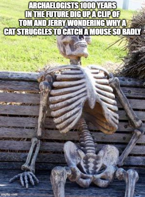 Waiting Skeleton | ARCHAELOGISTS 1000 YEARS IN THE FUTURE DIG UP A CLIP OF TOM AND JERRY WONDERING WHY A CAT STRUGGLES TO CATCH A MOUSE SO BADLY | image tagged in memes,waiting skeleton | made w/ Imgflip meme maker