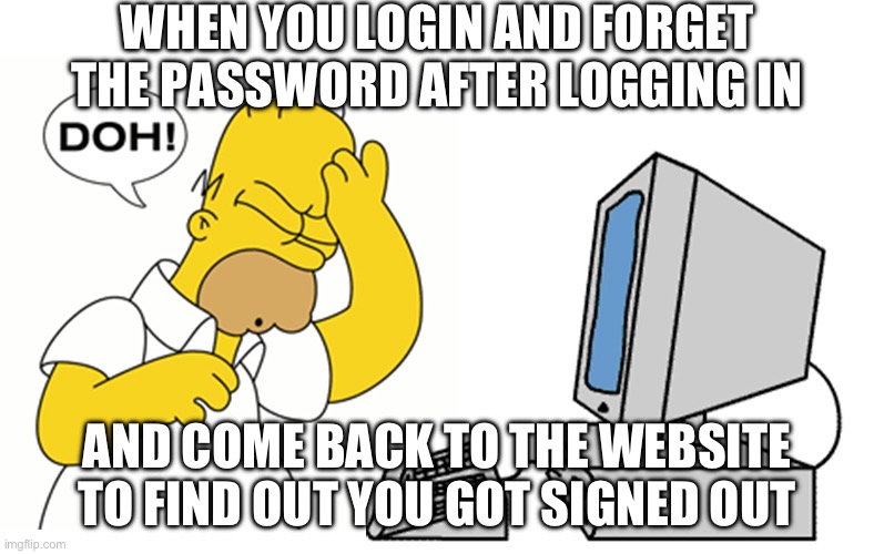 This always happens. | WHEN YOU LOGIN AND FORGET THE PASSWORD AFTER LOGGING IN; AND COME BACK TO THE WEBSITE TO FIND OUT YOU GOT SIGNED OUT | image tagged in simpsons computer homer doh | made w/ Imgflip meme maker