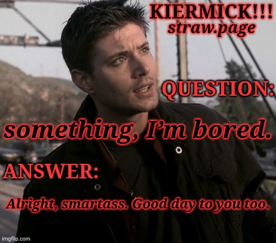 https://kieramick.straw.page | something, I’m bored. Alright, smartass. Good day to you too. | image tagged in kiermick strawpage,i log on and this is the first thing i see,alright smartass,good day to you too,anyway | made w/ Imgflip meme maker