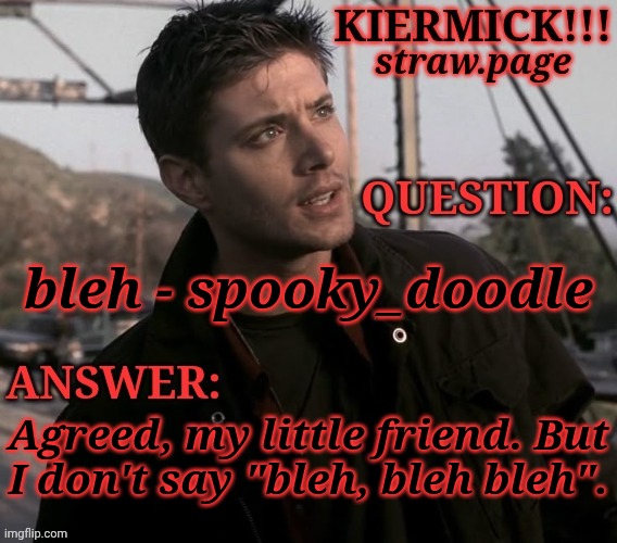 https://kieramick.straw.page | bleh - spooky_doodle; Agreed, my little friend. But
I don't say "bleh, bleh bleh". | image tagged in kiermick strawpage,shout out to spooky doodle,idk who that user is,but hello to you too mate,cheers,hotel transylvania reference | made w/ Imgflip meme maker