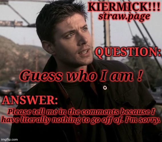 https://kieramick.straw.page | Guess who I am ! Please tell me in the comments because I
have literally nothing to go off of. I'm sorry. | image tagged in kiermick strawpage,help me here,because idk,guess the user,msmg edition | made w/ Imgflip meme maker