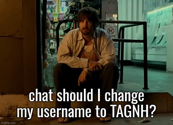 guess what it stands for | chat should I change my username to TAGNH? | image tagged in kevin parker sitting on pavement | made w/ Imgflip meme maker