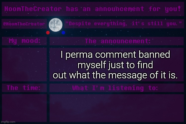 ... | I perma comment banned myself just to find out what the message of it is. | image tagged in noomthecreator announcement temp | made w/ Imgflip meme maker