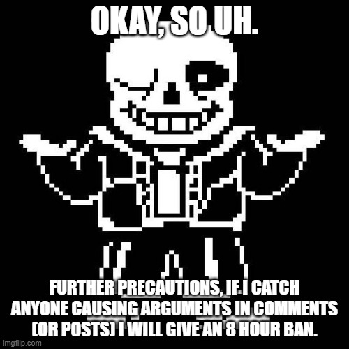 just letting yall know. | OKAY, SO UH. FURTHER PRECAUTIONS, IF I CATCH ANYONE CAUSING ARGUMENTS IN COMMENTS (OR POSTS) I WILL GIVE AN 8 HOUR BAN. | image tagged in sans undertale | made w/ Imgflip meme maker