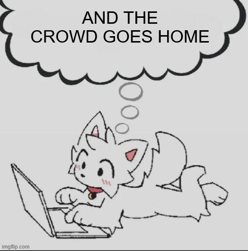 huh??? guh??? hwuh??? | AND THE CROWD GOES HOME | image tagged in huh guh hwuh | made w/ Imgflip meme maker