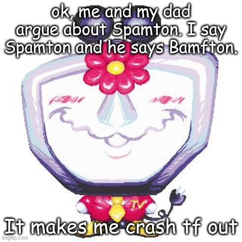 ok, me and my dad argue about Spamton. I say Spamton and he says Bamfton. It makes me crash tf out | made w/ Imgflip meme maker