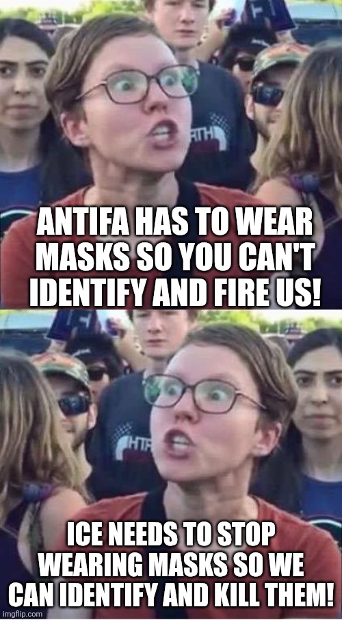Angry Liberal Hypocrite | ANTIFA HAS TO WEAR MASKS SO YOU CAN'T IDENTIFY AND FIRE US! ICE NEEDS TO STOP WEARING MASKS SO WE CAN IDENTIFY AND KILL THEM! | image tagged in angry liberal hypocrite | made w/ Imgflip meme maker