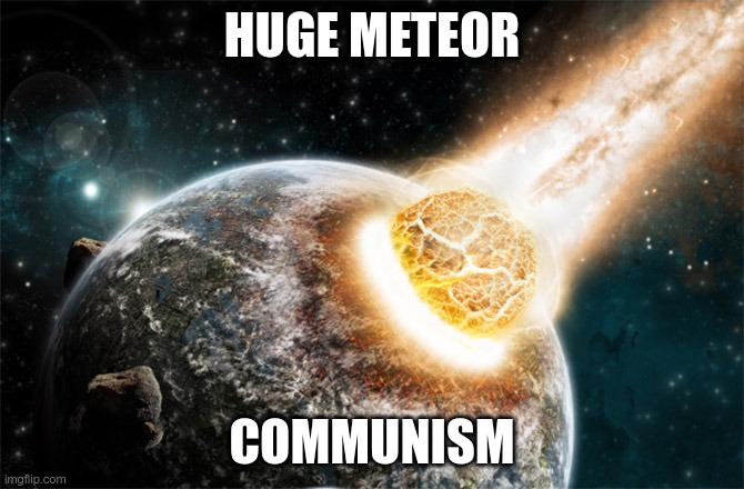 Meteor | HUGE METEOR; COMMUNISM | image tagged in meteor | made w/ Imgflip meme maker