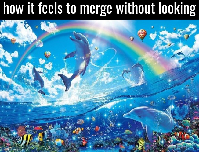 ( | how it feels to merge without looking | image tagged in happy dolphin rainbow | made w/ Imgflip meme maker