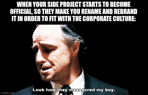 ... | WHEN YOUR SIDE PROJECT STARTS TO BECOME OFFICIAL, SO THEY MAKE YOU RENAME AND REBRAND IT IN ORDER TO FIT WITH THE CORPORATE CULTURE: | image tagged in look how they massacred my boy,side project,official | made w/ Imgflip meme maker