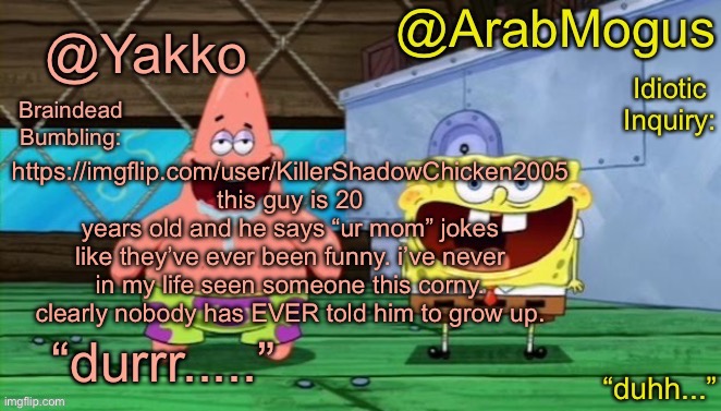 i know this is old news but i’m still not wrong | https://imgflip.com/user/KillerShadowChicken2005 this guy is 20 years old and he says “ur mom” jokes like they’ve ever been funny. i’ve never in my life seen someone this corny. clearly nobody has EVER told him to grow up. | image tagged in yakko and arabmogus s shared temp | made w/ Imgflip meme maker