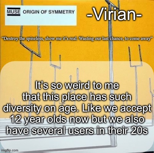 And then there’s people like me in the middle | It’s so weird to me that this place has such diversity on age. Like we accept 12 year olds now but we also have several users in their 20s | image tagged in virian muse announcement temp | made w/ Imgflip meme maker