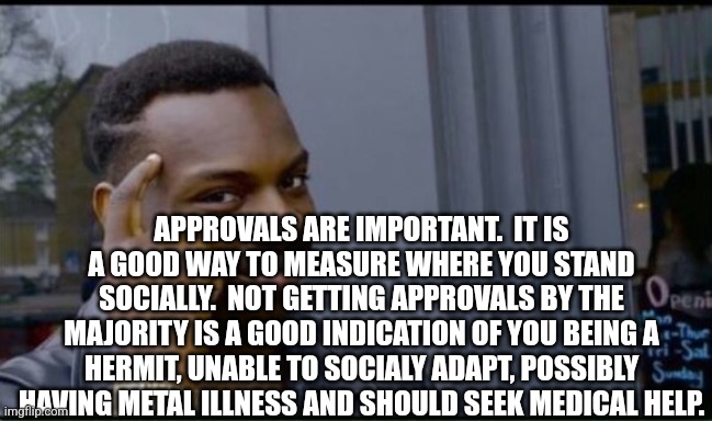 Thinking Black Man | APPROVALS ARE IMPORTANT.  IT IS A GOOD WAY TO MEASURE WHERE YOU STAND SOCIALLY.  NOT GETTING APPROVALS BY THE MAJORITY IS A GOOD INDICATION  | image tagged in thinking black man | made w/ Imgflip meme maker