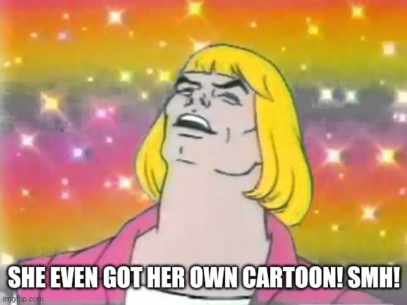 HeManParty | SHE EVEN GOT HER OWN CARTOON! SMH! | image tagged in hemanparty | made w/ Imgflip meme maker