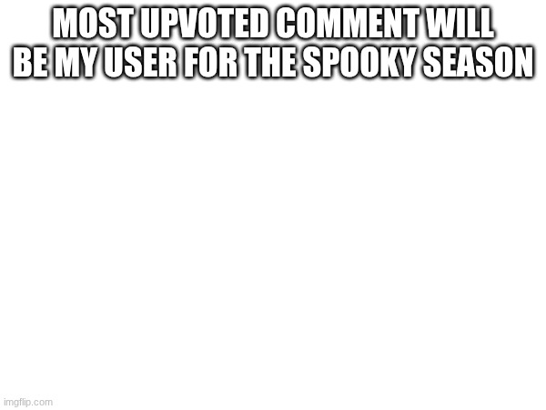 ;3 | MOST UPVOTED COMMENT WILL BE MY USER FOR THE SPOOKY SEASON | made w/ Imgflip meme maker