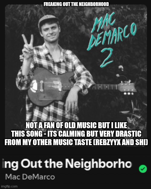 . | FREAKING OUT THE NEIGHBORHOOD; NOT A FAN OF OLD MUSIC BUT I LIKE THIS SONG - ITS CALMING BUT VERY DRASTIC FROM MY OTHER MUSIC TASTE (REBZYYX AND SHI) | image tagged in music | made w/ Imgflip meme maker