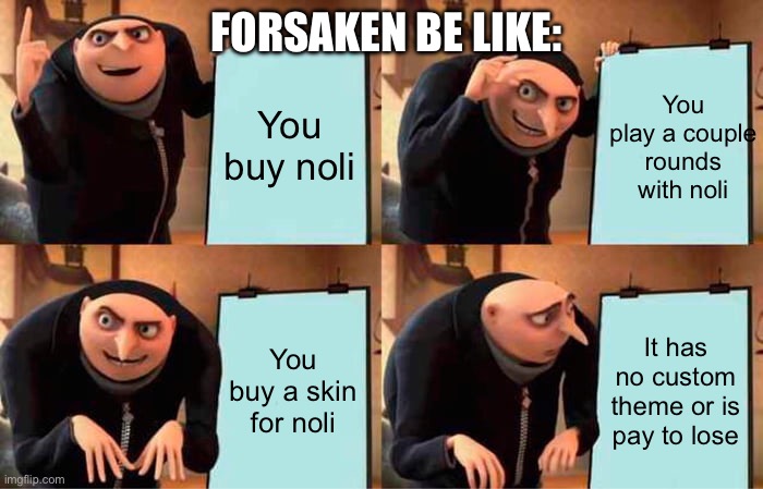Forsaken be like: | FORSAKEN BE LIKE:; You buy noli; You play a couple rounds with noli; You buy a skin for noli; It has no custom theme or is pay to lose | image tagged in memes,gru's plan | made w/ Imgflip meme maker