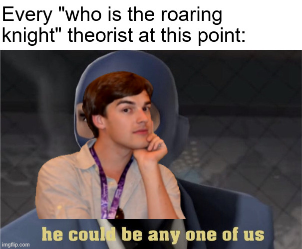He could be any one of us | Every "who is the roaring knight" theorist at this point: | image tagged in he could be any one of us | made w/ Imgflip meme maker