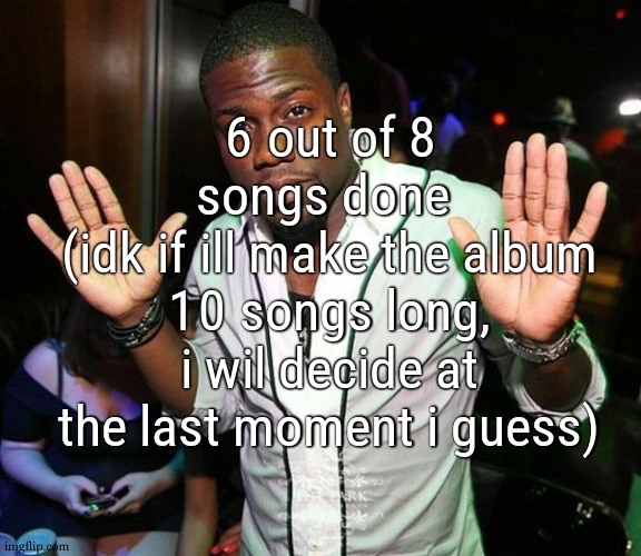 cant lie tho my masterising is abysmal dogshit but one of my teachers said "its literally a skill you learn by practicing" so ye | 6 out of 8 songs done 
(idk if ill make the album 10 songs long, i wil decide at the last moment i guess) | image tagged in kevin hart hands up | made w/ Imgflip meme maker