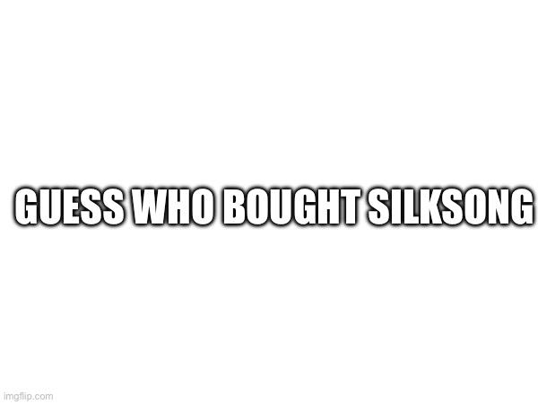 GUESS WHO BOUGHT SILKSONG | made w/ Imgflip meme maker
