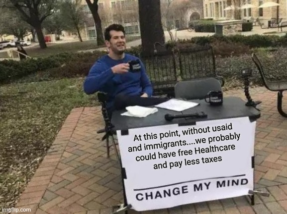 Change My Mind | At this point, without usaid 
and immigrants....we probably 
could have free Healthcare 
and pay less taxes | image tagged in memes,change my mind,funny | made w/ Imgflip meme maker