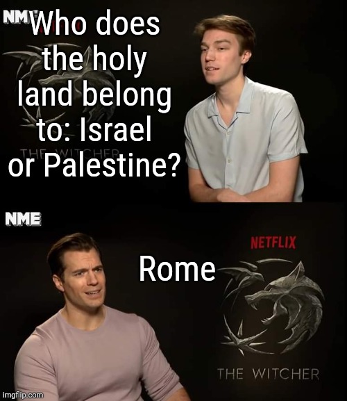 Henry Cavill | Who does the holy land belong to: Israel or Palestine? Rome | image tagged in henry cavill | made w/ Imgflip meme maker