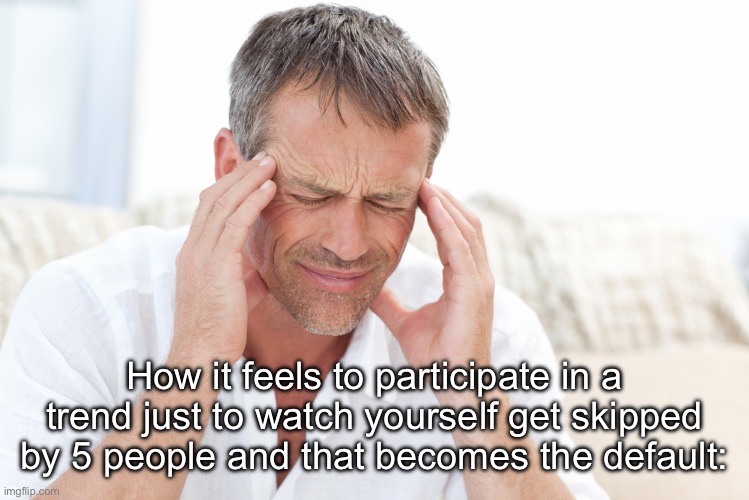 Age old issue | How it feels to participate in a trend just to watch yourself get skipped by 5 people and that becomes the default: | image tagged in headache | made w/ Imgflip meme maker