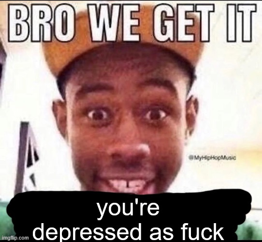 Bro we get it (blank) | you're depressed as fuck | image tagged in bro we get it blank | made w/ Imgflip meme maker