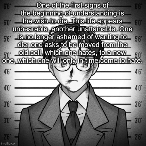 Shostakovich | One of the first signs of the beginning of understanding is the wish to die. This life appears unbearable, another unattainable. One is no longer ashamed of wanting to die; one asks to be moved from the old cell, which one hates, to a new one, which one will only in time come to hate. | image tagged in shostakovich | made w/ Imgflip meme maker
