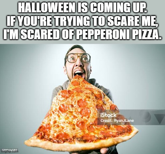 Halloween Is Coming Up...I'm Scared Of Pepperoni Pizza | HALLOWEEN IS COMING UP. IF YOU'RE TRYING TO SCARE ME, I'M SCARED OF PEPPERONI PIZZA. | image tagged in halloween,pepperoni pizza,pizza,scared,funny,memes | made w/ Imgflip meme maker