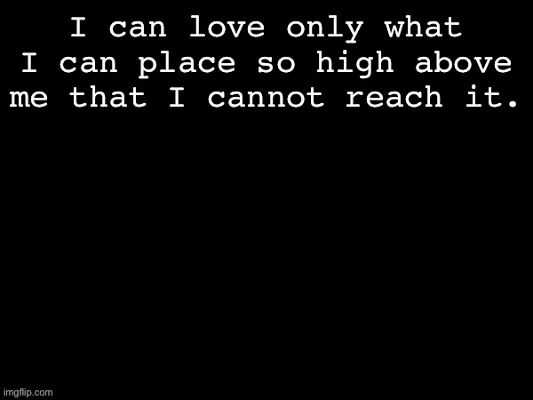 Dea Drizzy style temp | I can love only what I can place so high above me that I cannot reach it. | image tagged in dea drizzy style temp | made w/ Imgflip meme maker