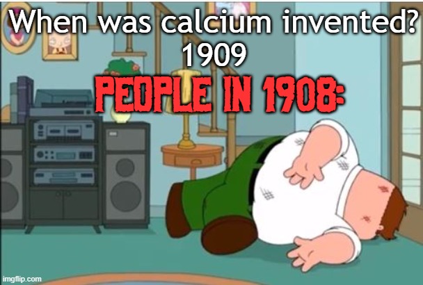 When was Calcium invented? | When was calcium invented?
1909; PEOPLE IN 1908: | image tagged in peter griffin dead | made w/ Imgflip meme maker