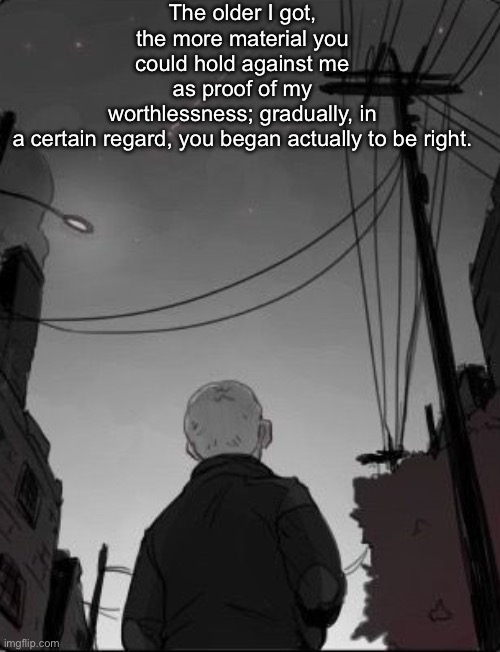 Jawn | The older I got, the more material you could hold against me as proof of my worthlessness; gradually, in a certain regard, you began actually to be right. | image tagged in jawn | made w/ Imgflip meme maker