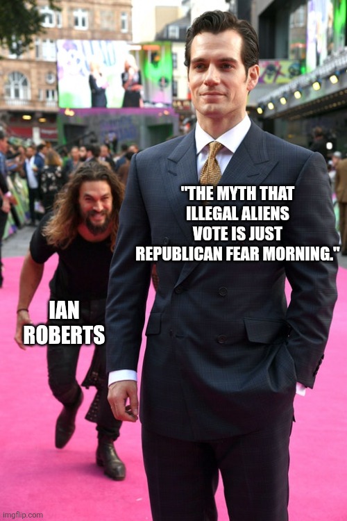 Jason Momoa Henry Cavill Meme | "THE MYTH THAT ILLEGAL ALIENS VOTE IS JUST REPUBLICAN FEAR MORNING." IAN ROBERTS | image tagged in jason momoa henry cavill meme | made w/ Imgflip meme maker