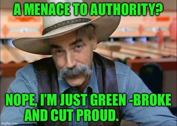 Sam Elliott special kind of stupid | A MENACE TO AUTHORITY? NOPE, I’M JUST GREEN -BROKE AND CUT PROUD. | image tagged in sam elliott special kind of stupid | made w/ Imgflip meme maker