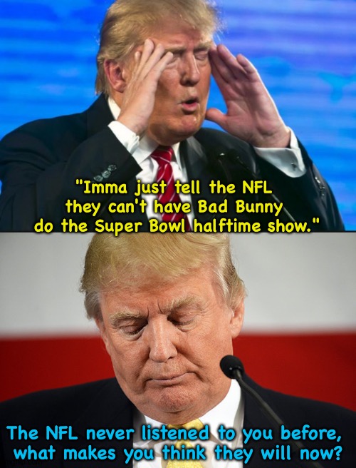 The NFL doesn't kowtow to The Donald. | "Imma just tell the NFL 
they can't have Bad Bunny 
do the Super Bowl halftime show."; The NFL never listened to you before, 
what makes you think they will now? | image tagged in trump - sad so sad,sad trump | made w/ Imgflip meme maker