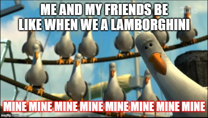 me and my friends be like | ME AND MY FRIENDS BE LIKE WHEN WE A LAMBORGHINI; MINE MINE MINE MINE MINE MINE MINE MINE | image tagged in nemo seagulls mine | made w/ Imgflip meme maker