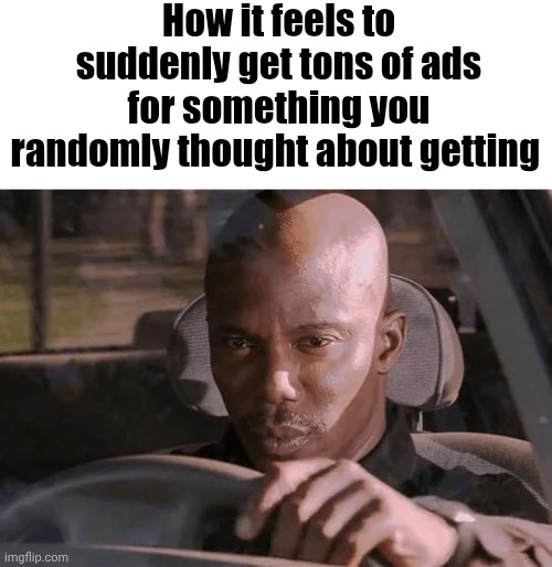 suspicious car steering | How it feels to suddenly get tons of ads for something you randomly thought about getting | image tagged in suspicious car steering | made w/ Imgflip meme maker