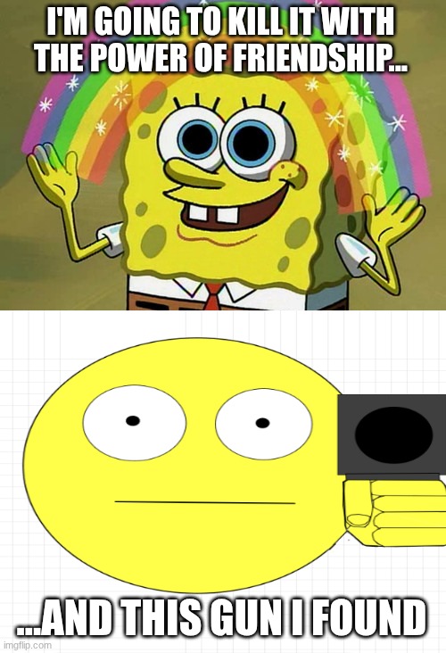 Imagination Spongebob Meme | I'M GOING TO KILL IT WITH THE POWER OF FRIENDSHIP... ...AND THIS GUN I FOUND | image tagged in memes,imagination spongebob | made w/ Imgflip meme maker