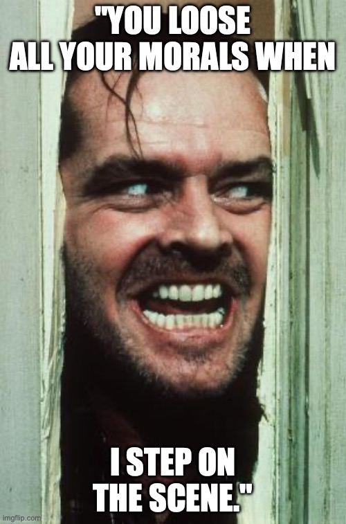 Here's Johnny Meme | "YOU LOOSE ALL YOUR MORALS WHEN; I STEP ON THE SCENE." | image tagged in memes,here's johnny | made w/ Imgflip meme maker