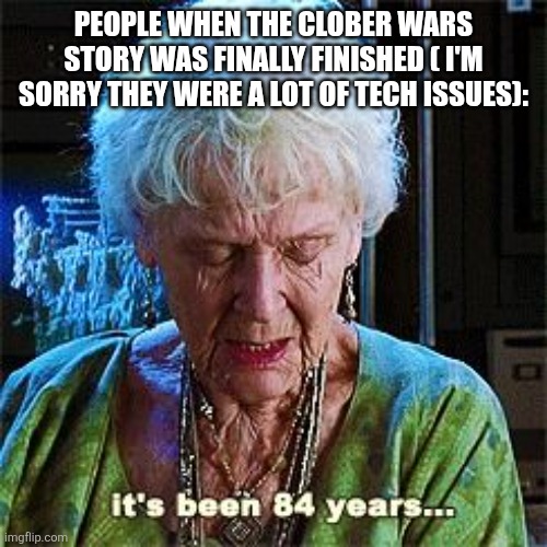 Sorry it was the stupid website | PEOPLE WHEN THE CLOBER WARS STORY WAS FINALLY FINISHED ( I'M SORRY THEY WERE A LOT OF TECH ISSUES): | image tagged in it's been 84 years | made w/ Imgflip meme maker